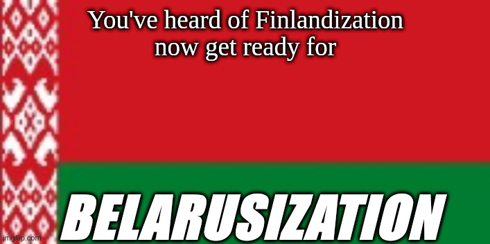 Belarus flag | You've heard of Finlandization
now get ready for BELARUSIZATION | image tagged in belarus flag | made w/ Imgflip meme maker