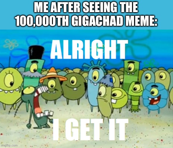 Alright I get It | ME AFTER SEEING THE 100,000TH GIGACHAD MEME: | image tagged in alright i get it,gigachad,giga chad,memes,funny,i get it | made w/ Imgflip meme maker