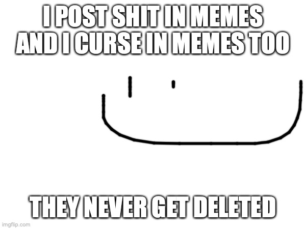yes | I POST SHIT IN MEMES AND I CURSE IN MEMES TOO; THEY NEVER GET DELETED | image tagged in yes,shit | made w/ Imgflip meme maker