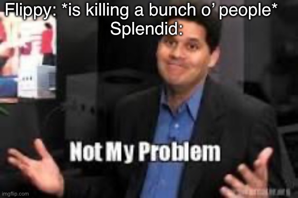 OOF- | Flippy: *is killing a bunch o’ people* 
 Splendid: | image tagged in not my problem | made w/ Imgflip meme maker