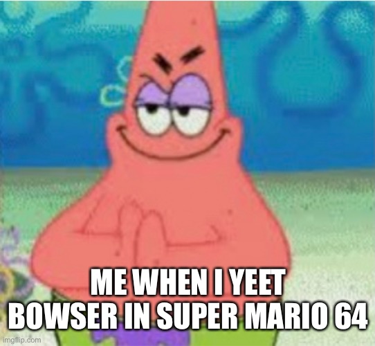 Yes |  ME WHEN I YEET BOWSER IN SUPER MARIO 64 | image tagged in devious pat,bowser,so long gay bowser | made w/ Imgflip meme maker