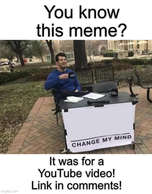 Link in comments! | You know this meme? It was for a YouTube video! Link in comments! | image tagged in memes,change my mind,meme,funny,funny memes,funny meme | made w/ Imgflip meme maker