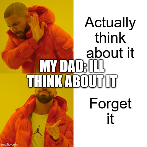 Drake Hotline Bling | Actually think about it; MY DAD: ILL THINK ABOUT IT; Forget it | image tagged in memes,drake hotline bling | made w/ Imgflip meme maker