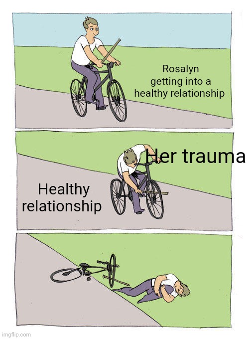 Trauma ruins all the good fun | Rosalyn getting into a healthy relationship; Her trauma; Healthy relationship | image tagged in memes,bike fall | made w/ Imgflip meme maker