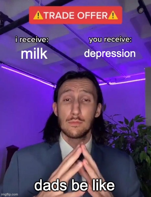 Trade Offer | milk; depression; dads be like | image tagged in trade offer | made w/ Imgflip meme maker