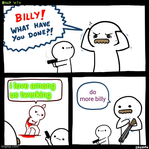 Billy, What Have You Done | i love among us twerking; do more billy | image tagged in billy what have you done | made w/ Imgflip meme maker