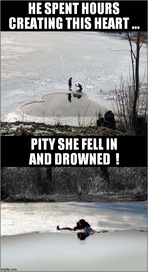 Romantic Fail ! | HE SPENT HOURS
CREATING THIS HEART ... PITY SHE FELL IN
AND DROWNED  ! | image tagged in romantic,heart,ice,drowning,dark humour | made w/ Imgflip meme maker