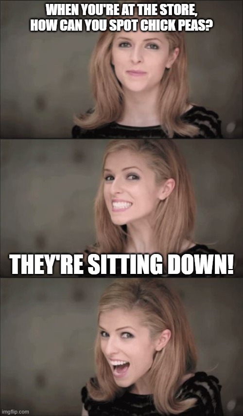 Wait for it... wait for it... | WHEN YOU'RE AT THE STORE, HOW CAN YOU SPOT CHICK PEAS? THEY'RE SITTING DOWN! | image tagged in memes,bad pun anna kendrick | made w/ Imgflip meme maker