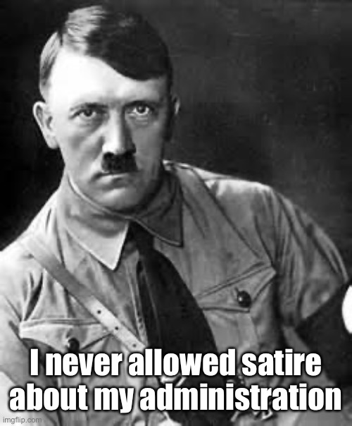 Adolf Hitler | I never allowed satire about my administration | image tagged in adolf hitler | made w/ Imgflip meme maker
