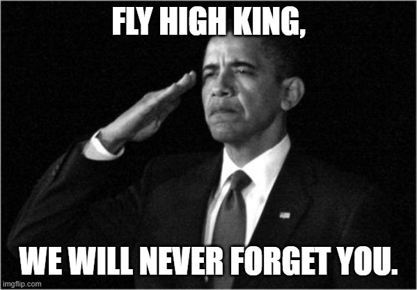 obama-salute | FLY HIGH KING, WE WILL NEVER FORGET YOU. | image tagged in obama-salute | made w/ Imgflip meme maker