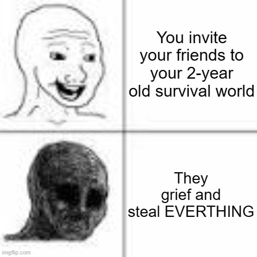 Are they REALLY friends? =-= | You invite your friends to your 2-year old survival world; They grief and steal EVERTHING | image tagged in happy vs sad | made w/ Imgflip meme maker