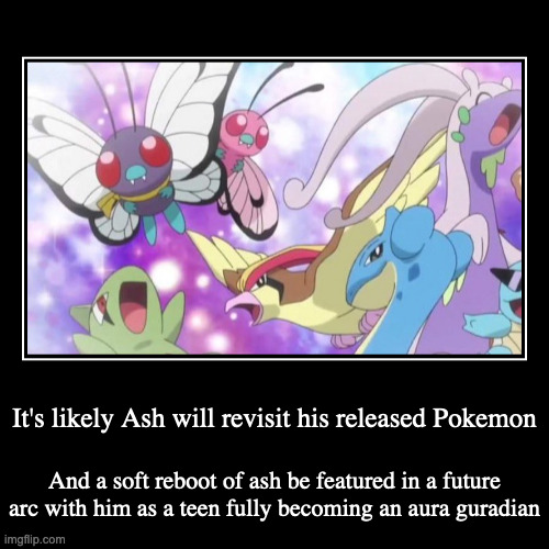 Future of the Pokemon Anime | It's likely Ash will revisit his released Pokemon | And a soft reboot of ash be featured in a future arc with him as a teen fully becoming a | image tagged in demotivationals,pokemon | made w/ Imgflip demotivational maker