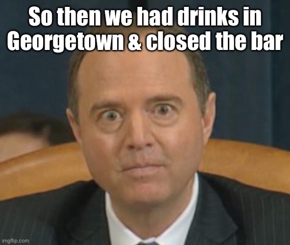 Crazy Adam Schiff | So then we had drinks in Georgetown & closed the bar | image tagged in crazy adam schiff | made w/ Imgflip meme maker