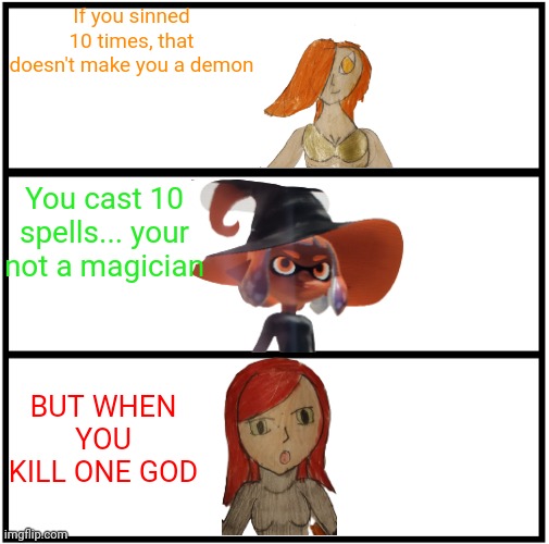 I decided to make a comic that I totally didn't steal from Localmemer69 | If you sinned 10 times, that doesn't make you a demon; You cast 10 spells... your not a magician; BUT WHEN YOU KILL ONE GOD | image tagged in blank comic panel 1x3 | made w/ Imgflip meme maker