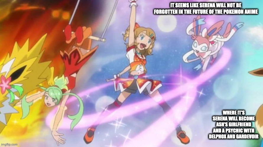 Serena in the Future Pokemon Arcs | IT SEEMS LIKE SERENA WILL NOT BE FORGOTTEN IN THE FUTURE OF THE POKEMON ANIME; WHERE IT'S SERENA WILL BECOME ASH'S GIRLFRIEND AND A PSYCHIC WITH DELPHOX AND GARDEVOIR | image tagged in pokemon,anime,memes | made w/ Imgflip meme maker