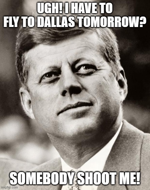 John F Kennedy | UGH! I HAVE TO FLY TO DALLAS TOMORROW? SOMEBODY SHOOT ME! | image tagged in john f kennedy | made w/ Imgflip meme maker