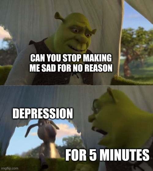 realized i haven't posted in here lately | CAN YOU STOP MAKING ME SAD FOR NO REASON; DEPRESSION; FOR 5 MINUTES | image tagged in could you not ___ for 5 minutes | made w/ Imgflip meme maker