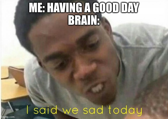 i said we ____ today | ME: HAVING A GOOD DAY
BRAIN: | image tagged in i said we ____ today | made w/ Imgflip meme maker