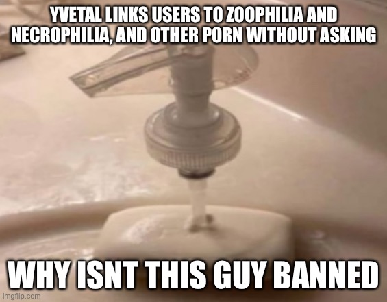 Shitpost | YVETAL LINKS USERS TO ZOOPHILIA AND NECROPHILIA, AND OTHER PORN WITHOUT ASKING; WHY ISNT THIS GUY BANNED | image tagged in shitpost | made w/ Imgflip meme maker