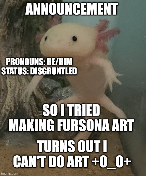 Hoo boy | ANNOUNCEMENT; PRONOUNS: HE/HIM
STATUS: DISGRUNTLED; SO I TRIED MAKING FURSONA ART; TURNS OUT I CAN'T DO ART +O_O+ | image tagged in axolotl,update,status | made w/ Imgflip meme maker