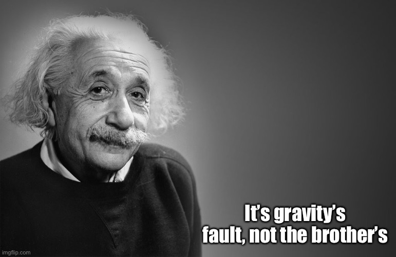 albert einstein quotes | It’s gravity’s fault, not the brother’s | image tagged in albert einstein quotes | made w/ Imgflip meme maker