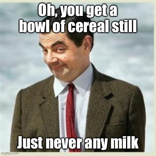 Mr Bean Smirk | Oh, you get a bowl of cereal still Just never any milk | image tagged in mr bean smirk | made w/ Imgflip meme maker