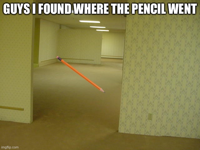 Lol | GUYS I FOUND WHERE THE PENCIL WENT | image tagged in the backrooms | made w/ Imgflip meme maker