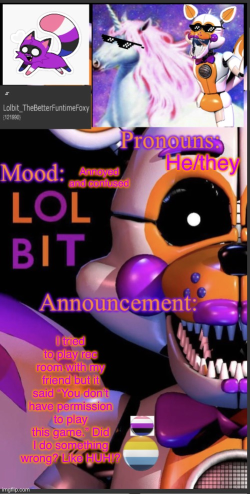 Has that ever happened to y’all? | He/they; Annoyed and confused; I tried to play rec room with my friend but it said “You don’t have permission to play this game.” Did I do something wrong? Like HUH!? | image tagged in lolbit template | made w/ Imgflip meme maker