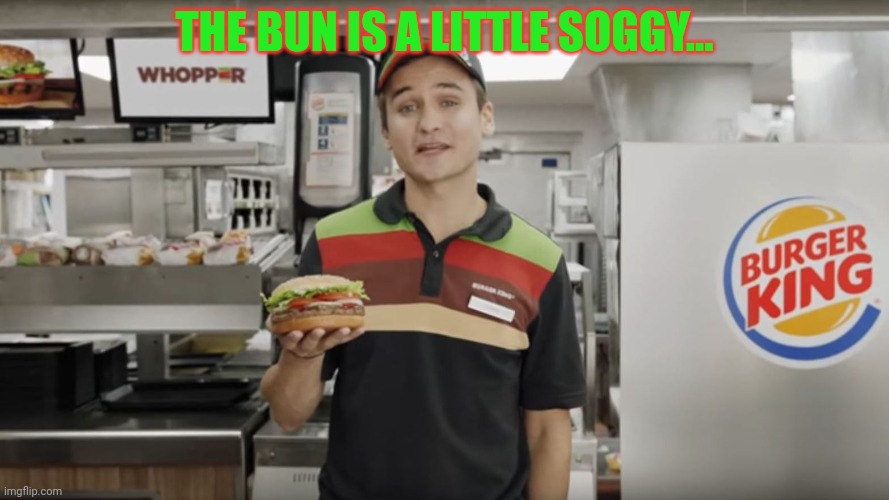 burger king | THE BUN IS A LITTLE SOGGY... | image tagged in burger king | made w/ Imgflip meme maker