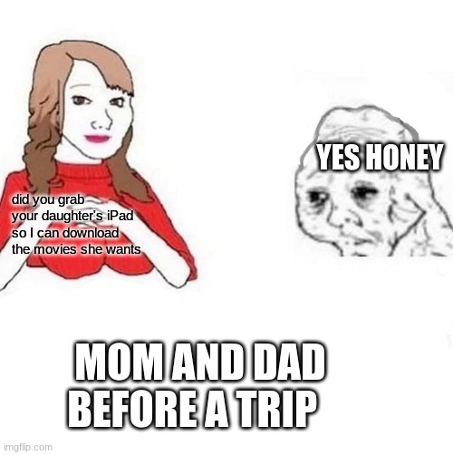 honey it's time to x |  YES HONEY; did you grab your daughter's iPad so I can download the movies she wants; MOM AND DAD BEFORE A TRIP | image tagged in honey it's time to x,cat,mom can we have | made w/ Imgflip meme maker