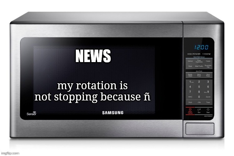 Microwave TV News | my rotation is not stopping because ñ | image tagged in microwave tv news | made w/ Imgflip meme maker