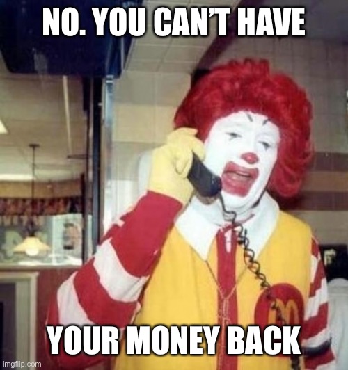 Ronald McDonald on the phone | NO. YOU CAN’T HAVE YOUR MONEY BACK | image tagged in ronald mcdonald on the phone | made w/ Imgflip meme maker