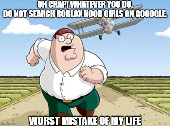 Worst Mistake of My Life | OH CRAP! WHATEVER YOU DO,
DO NOT SEARCH ROBLOX NOOB GIRLS ON GOOOGLE. WORST MISTAKE OF MY LIFE | image tagged in peter griffin running away from a plane | made w/ Imgflip meme maker