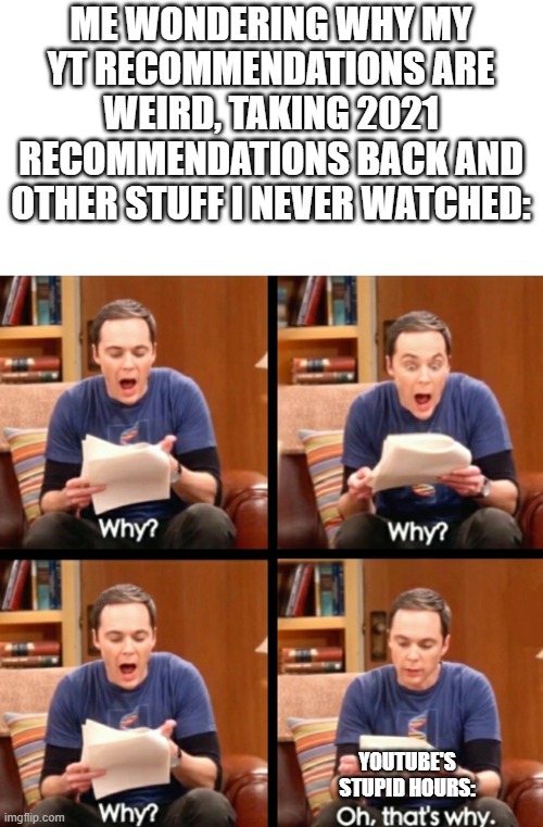 thanks realjake, now i know why my recommendations are stupid | ME WONDERING WHY MY YT RECOMMENDATIONS ARE WEIRD, TAKING 2021 RECOMMENDATIONS BACK AND OTHER STUFF I NEVER WATCHED:; YOUTUBE'S STUPID HOURS: | image tagged in why why why oh that's why,youtube,weird,stupid hour,stupid | made w/ Imgflip meme maker