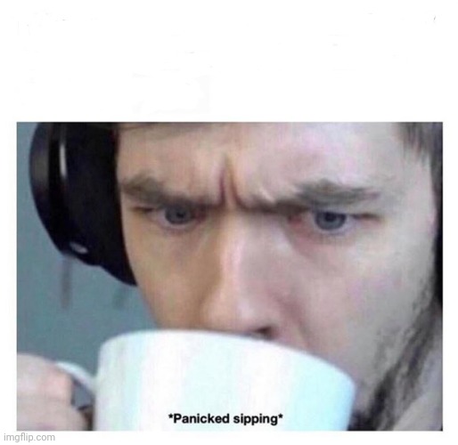 Panicked sipping | image tagged in panicked sipping | made w/ Imgflip meme maker