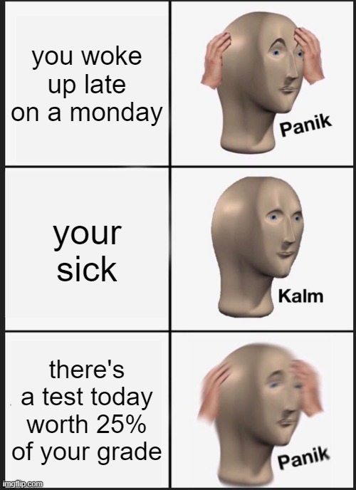 Panik Kalm Panik Meme | you woke up late on a monday; your sick; there's a test today worth 25% of your grade | image tagged in memes,panik kalm panik | made w/ Imgflip meme maker