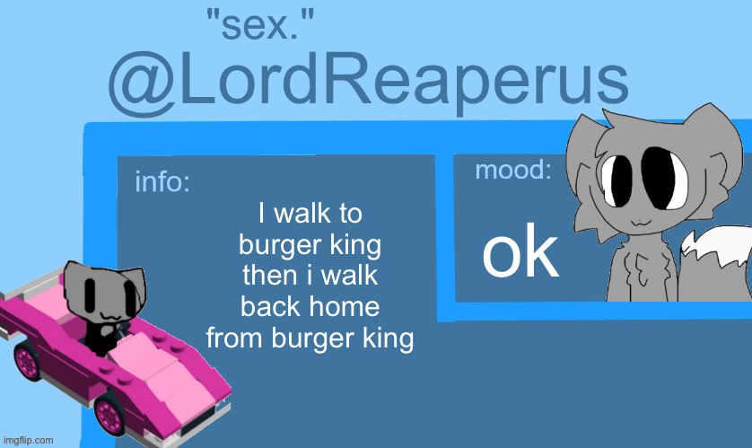 lordreaperus temp | I walk to burger king then i walk back home from burger king; ok | image tagged in lordreaperus temp | made w/ Imgflip meme maker