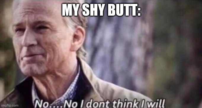 no i don't think i will | MY SHY BUTT: | image tagged in no i don't think i will | made w/ Imgflip meme maker
