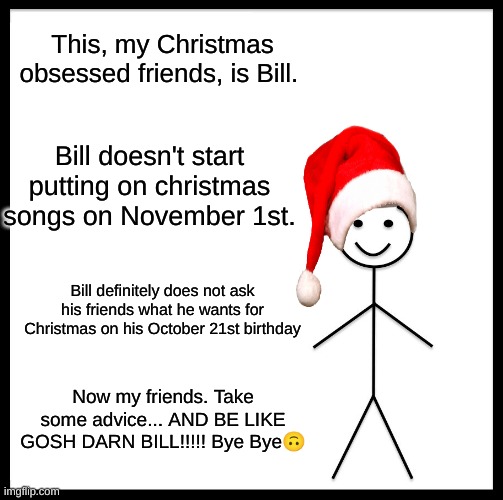 Be Like Bill | This, my Christmas obsessed friends, is Bill. Bill doesn't start putting on christmas songs on November 1st. Bill definitely does not ask his friends what he wants for Christmas on his October 21st birthday; Now my friends. Take some advice... AND BE LIKE GOSH DARN BILL!!!!! Bye Bye🙃 | image tagged in memes,be like bill | made w/ Imgflip meme maker