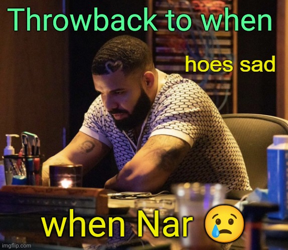 . | Throwback to when; when Nar 😢 | image tagged in hoes sad drake,stream mood | made w/ Imgflip meme maker