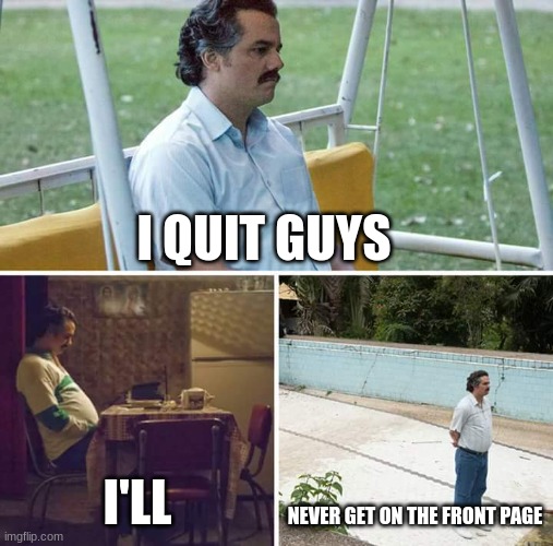 We can all relate | I QUIT GUYS; I'LL; NEVER GET ON THE FRONT PAGE | image tagged in memes,sad pablo escobar | made w/ Imgflip meme maker