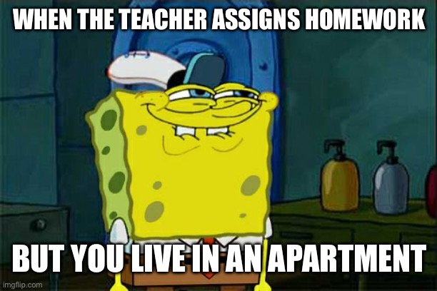 HeheheHAW | WHEN THE TEACHER ASSIGNS HOMEWORK; BUT YOU LIVE IN AN APARTMENT | image tagged in memes,don't you squidward | made w/ Imgflip meme maker