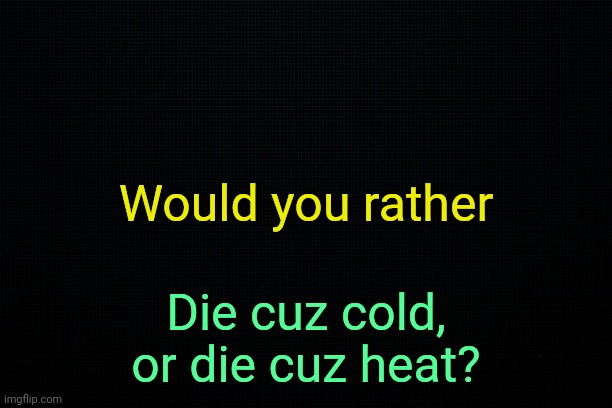 . | Would you rather; Die cuz cold, or die cuz heat? | image tagged in the black | made w/ Imgflip meme maker