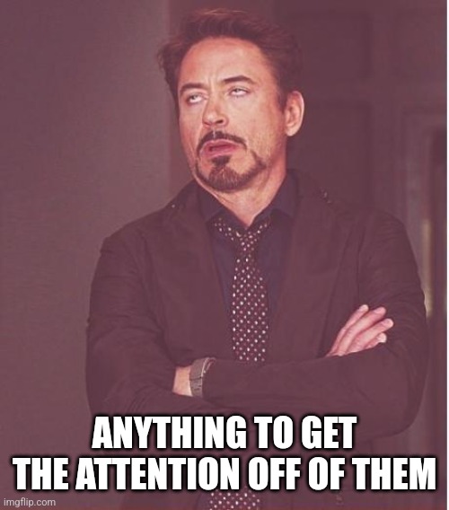 Face You Make Robert Downey Jr Meme | ANYTHING TO GET THE ATTENTION OFF OF THEM | image tagged in memes,face you make robert downey jr | made w/ Imgflip meme maker