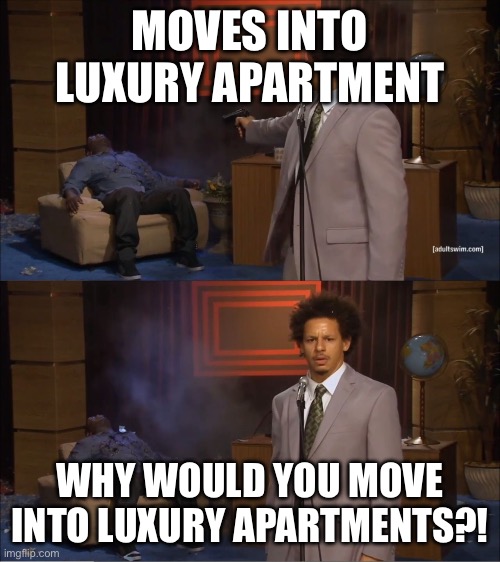 Guy shot guy | MOVES INTO LUXURY APARTMENT; WHY WOULD YOU MOVE INTO LUXURY APARTMENTS?! | image tagged in guy shot guy | made w/ Imgflip meme maker