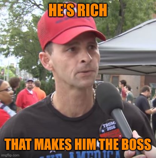 Trump supporter | HE'S RICH THAT MAKES HIM THE BOSS | image tagged in trump supporter | made w/ Imgflip meme maker