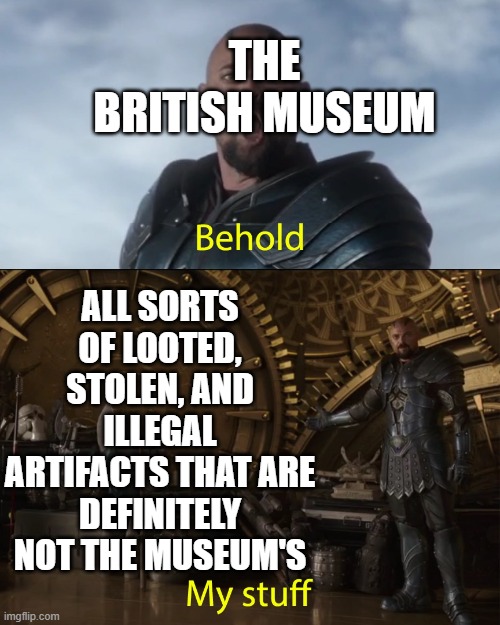 Putting the BS in British Museum | THE BRITISH MUSEUM; ALL SORTS OF LOOTED, STOLEN, AND ILLEGAL ARTIFACTS THAT ARE DEFINITELY NOT THE MUSEUM'S | image tagged in behold my stuff,memes,british museum,imperialism | made w/ Imgflip meme maker