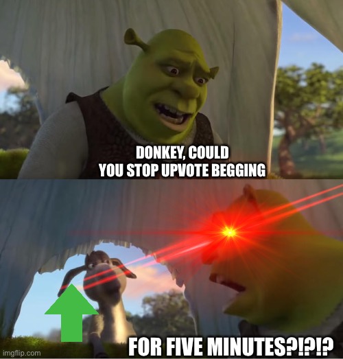 shrek | DONKEY, COULD YOU STOP UPVOTE BEGGING; FOR FIVE MINUTES?!?!? | image tagged in shrek,donkey | made w/ Imgflip meme maker