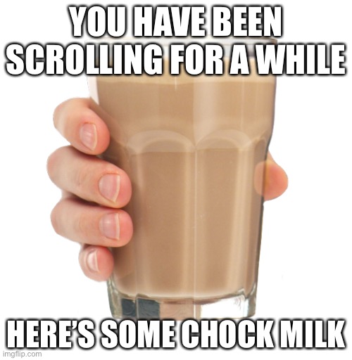 Take it | YOU HAVE BEEN SCROLLING FOR A WHILE; HERE’S SOME CHOCK MILK | image tagged in choccy milk,memes | made w/ Imgflip meme maker