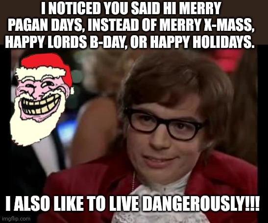 Pagan X-mass | I NOTICED YOU SAID HI MERRY PAGAN DAYS, INSTEAD OF MERRY X-MASS, HAPPY LORDS B-DAY, OR HAPPY HOLIDAYS. I ALSO LIKE TO LIVE DANGEROUSLY!!! | image tagged in i also like to live dangerously,christmas memes,pagans,christian memes,bible verse,holidays | made w/ Imgflip meme maker